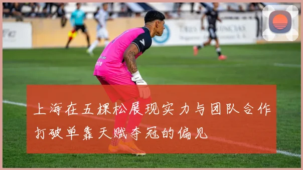 上海在五棵松展现实力与团队合作打破单靠天赋夺冠的偏见