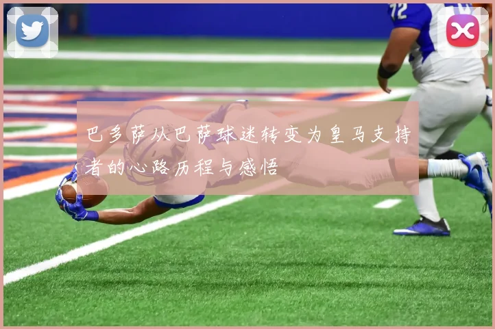 巴多萨从巴萨球迷转变为皇马支持者的心路历程与感悟