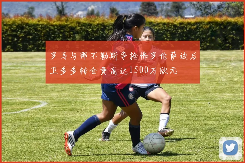 罗马与那不勒斯争抢佛罗伦萨边后卫多多转会费高达1500万欧元