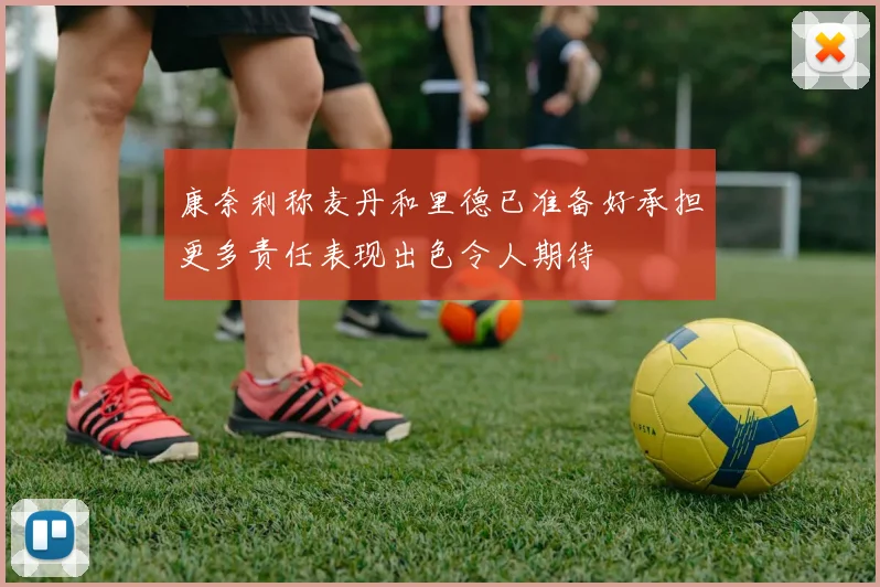康奈利称麦丹和里德已准备好承担更多责任表现出色令人期待
