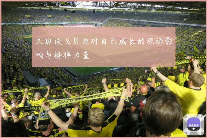 文班谈戈贝尔对自己成长的深远影响与榜样力量