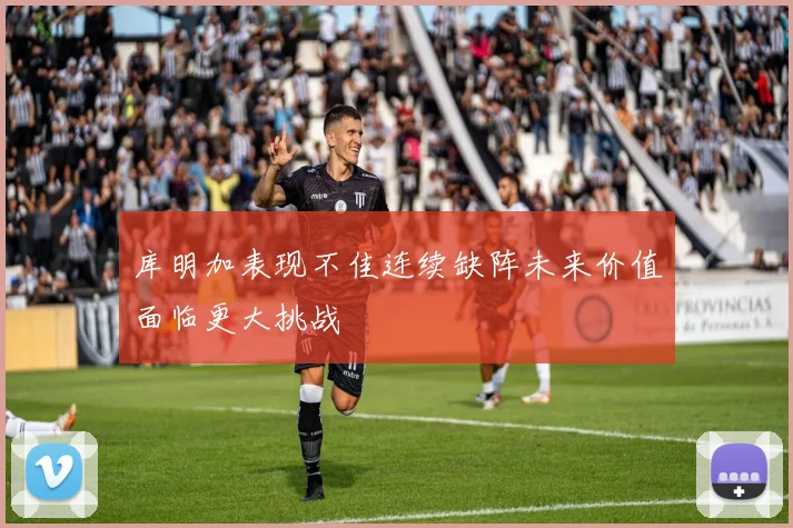 库明加表现不佳连续缺阵未来价值面临更大挑战