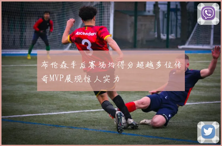 布伦森季后赛场均得分超越多位传奇MVP展现惊人实力