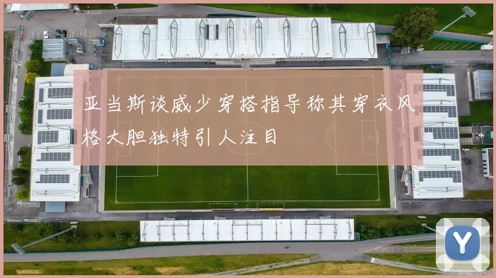 亚当斯谈威少穿搭指导称其穿衣风格大胆独特引人注目