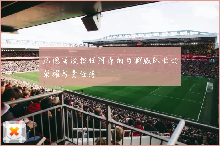 厄德高谈担任阿森纳与挪威队长的荣耀与责任感