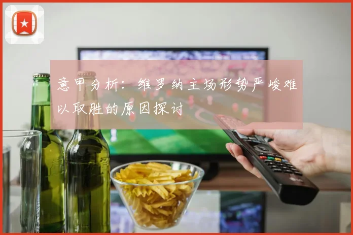 意甲分析：维罗纳主场形势严峻难以取胜的原因探讨