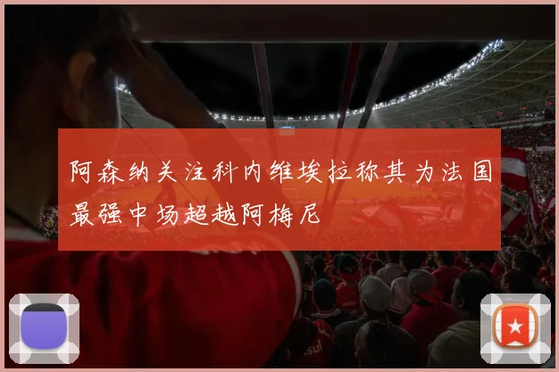 阿森纳关注科内维埃拉称其为法国最强中场超越阿梅尼