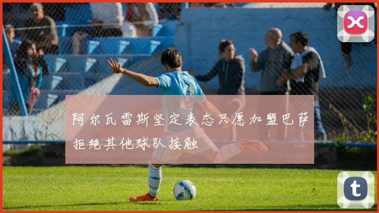 阿尔瓦雷斯坚定表态只愿加盟巴萨拒绝其他球队接触