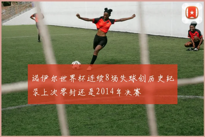 诺伊尔世界杯连续8场失球创历史纪录上次零封还是2014年决赛