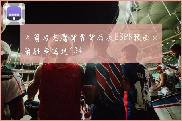火箭与老鹰背靠背对决ESPN预测火箭胜率高达634