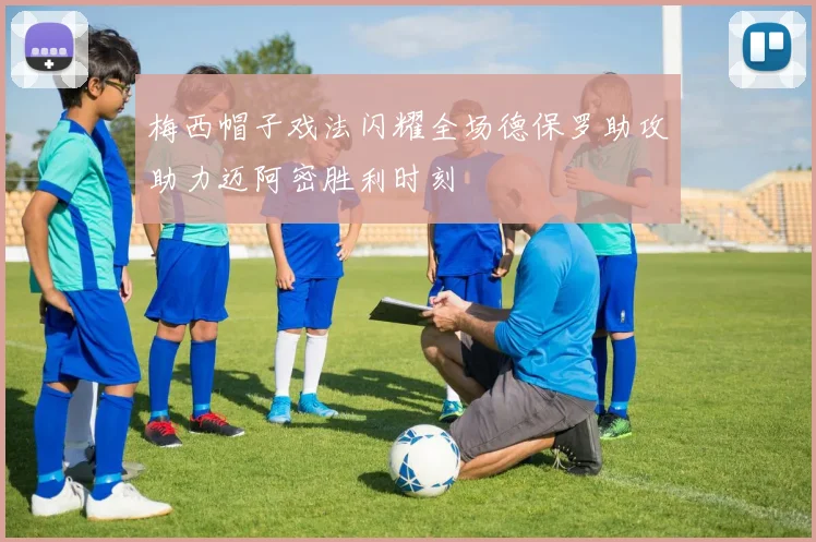 梅西帽子戏法闪耀全场德保罗助攻助力迈阿密胜利时刻