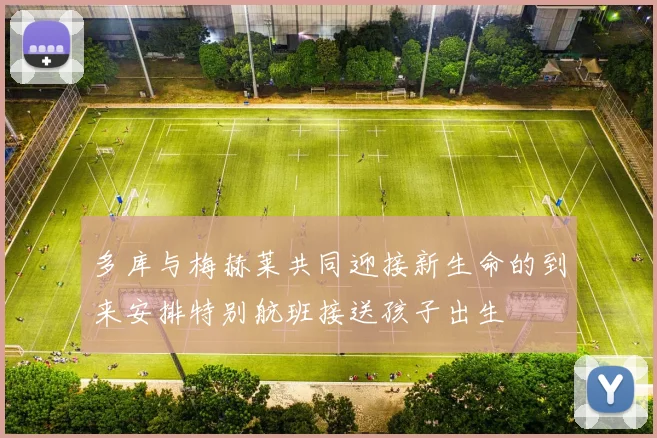 多库与梅赫莱共同迎接新生命的到来安排特别航班接送孩子出生