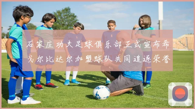 石家庄功夫足球俱乐部正式宣布希戈尔比达尔加盟球队共同追逐荣誉