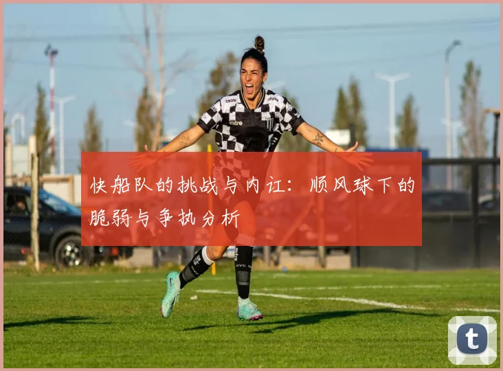 快船队的挑战与内讧：顺风球下的脆弱与争执分析