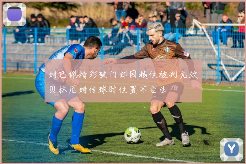 姆巴佩精彩破门却因越位被判无效贝林厄姆传球时位置不合法