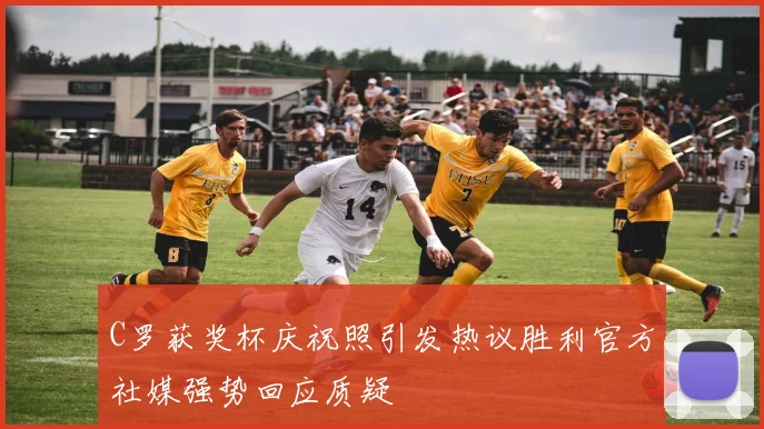 C罗获奖杯庆祝照引发热议胜利官方社媒强势回应质疑