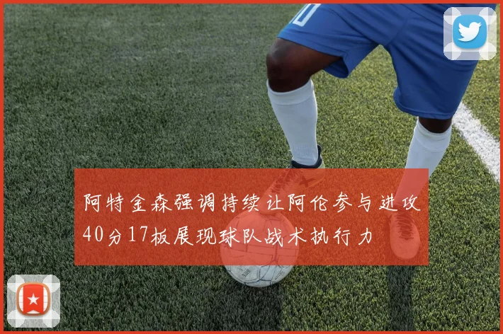 阿特金森强调持续让阿伦参与进攻40分17板展现球队战术执行力