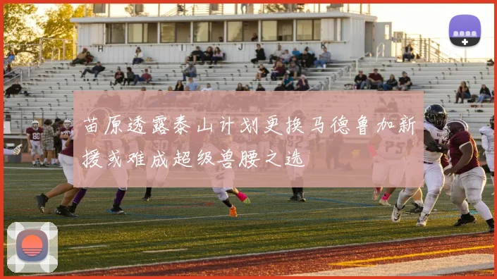 苗原透露泰山计划更换马德鲁加新援或难成超级兽腰之选
