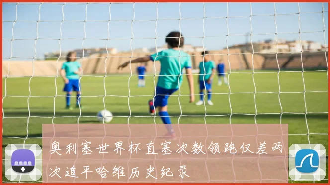 奥利塞世界杯直塞次数领跑仅差两次追平哈维历史纪录