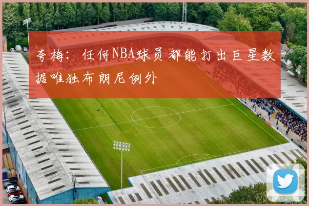 夸梅：任何NBA球员都能打出巨星数据唯独布朗尼例外