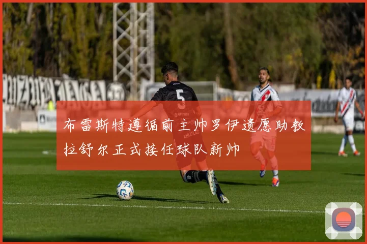 布雷斯特遵循前主帅罗伊遗愿助教拉舒尔正式接任球队新帅
