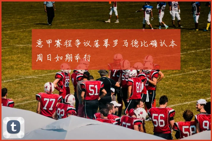 意甲赛程争议落幕罗马德比确认本周日如期举行