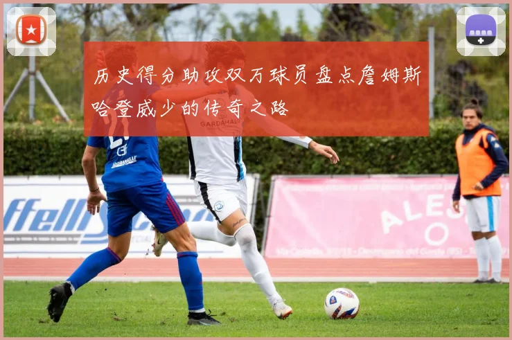 历史得分助攻双万球员盘点詹姆斯哈登威少的传奇之路