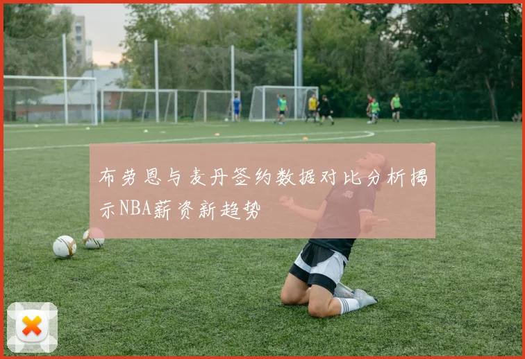 布劳恩与麦丹签约数据对比分析揭示NBA薪资新趋势