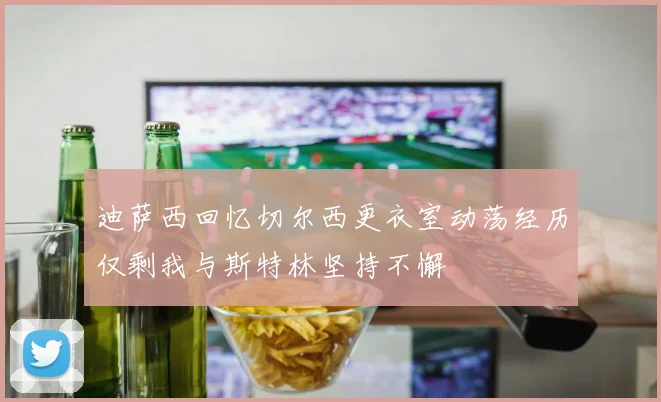 迪萨西回忆切尔西更衣室动荡经历仅剩我与斯特林坚持不懈