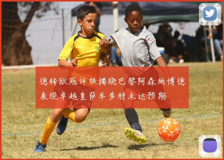 德转欧冠评级揭晓巴黎阿森纳博德表现卓越皇萨车多特未达预期