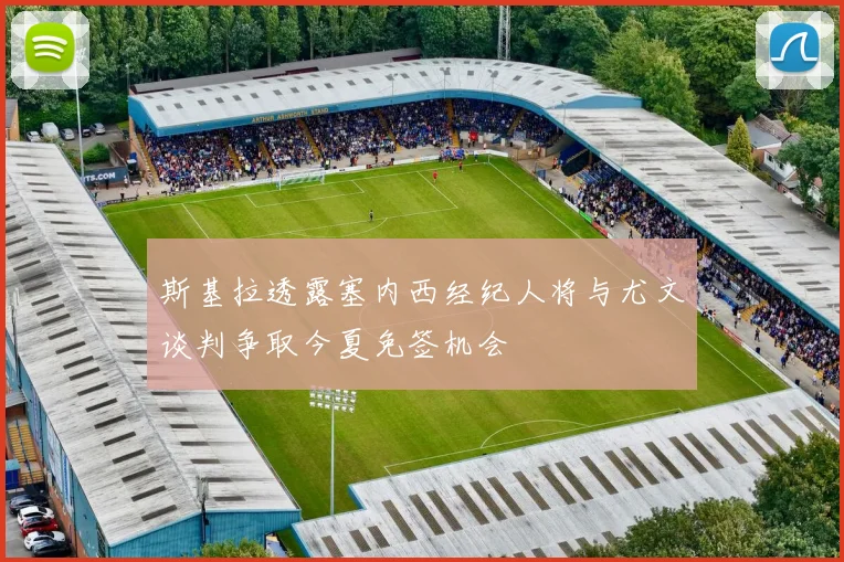 斯基拉透露塞内西经纪人将与尤文谈判争取今夏免签机会