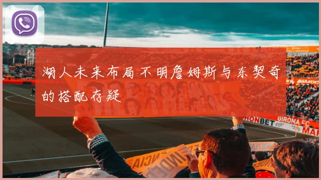 湖人未来布局不明詹姆斯与东契奇的搭配存疑