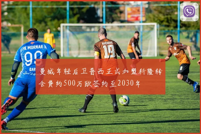 曼城年轻后卫普西正式加盟科隆转会费约500万欧签约至2030年