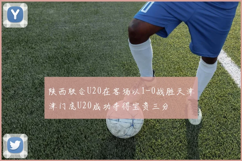 陕西联合U20在客场以1-0战胜天津津门虎U20成功夺得宝贵三分