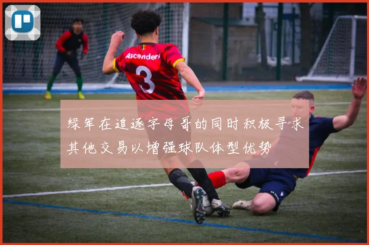 绿军在追逐字母哥的同时积极寻求其他交易以增强球队体型优势