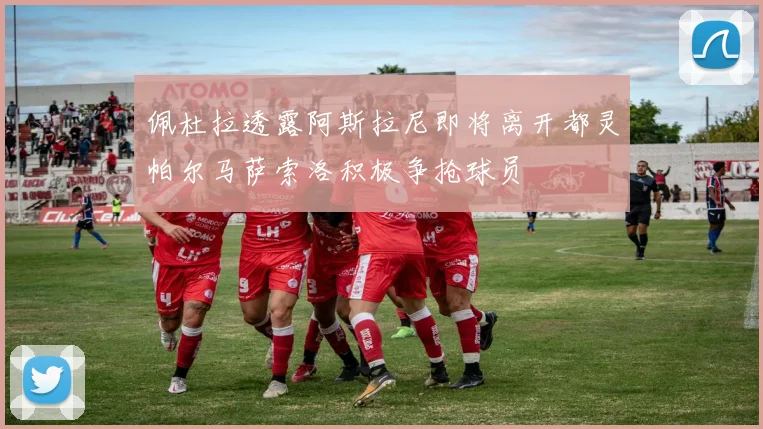 佩杜拉透露阿斯拉尼即将离开都灵帕尔马萨索洛积极争抢球员