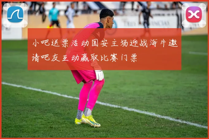 小吧送票活动国安主场迎战海牛邀请吧友互动赢取比赛门票
