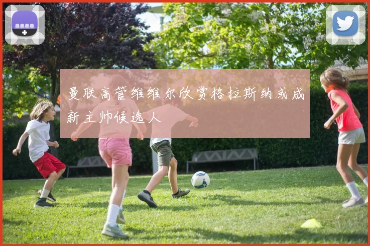 曼联高管维维尔欣赏格拉斯纳或成新主帅候选人