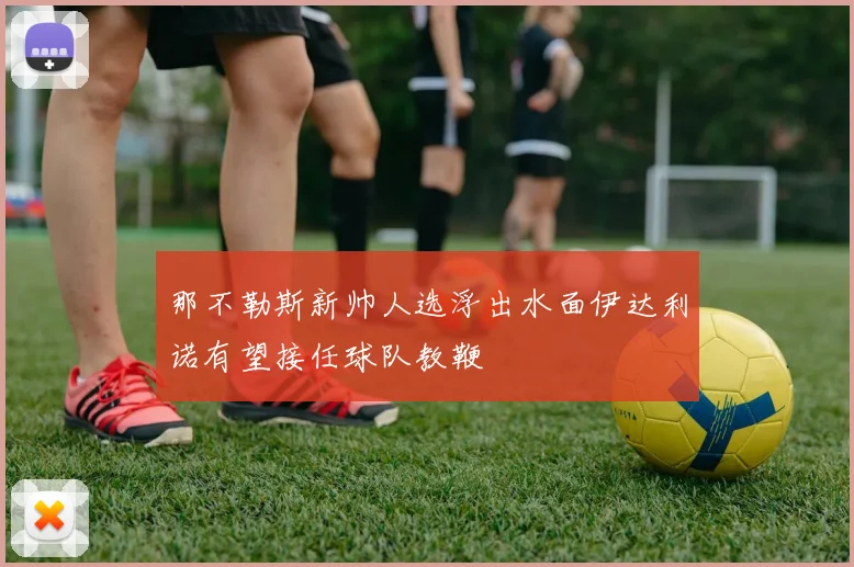 那不勒斯新帅人选浮出水面伊达利诺有望接任球队教鞭