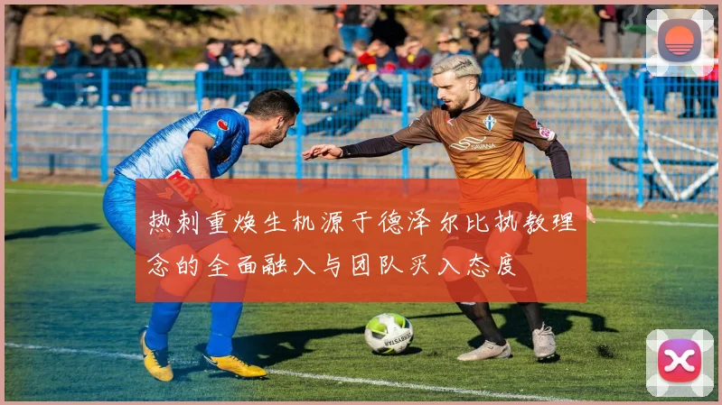 热刺重焕生机源于德泽尔比执教理念的全面融入与团队买入态度